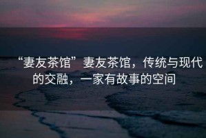“妻友茶館”妻友茶館，傳統(tǒng)與現(xiàn)代的交融，一家有故事的空間