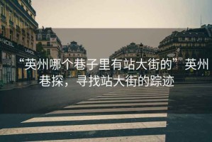 “英州哪個(gè)巷子里有站大街的”英州巷探，尋找站大街的蹤跡