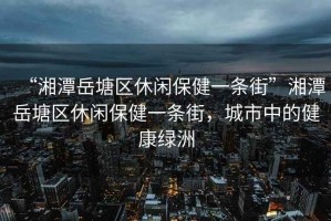 “湘潭岳塘區(qū)休閑保健一條街”湘潭岳塘區(qū)休閑保健一條街，城市中的健康綠洲