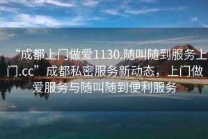 “成都上門做愛1130.隨叫隨到服務(wù)上門.cc”成都私密服務(wù)新動態(tài)，上門做愛服務(wù)與隨叫隨到便利服務(wù)