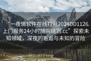 “一夜情軟件在線打開2024DD1126.上門服務(wù)24小時隨叫隨到.cc”探索未知領(lǐng)域，深夜的邂逅與未知的冒險