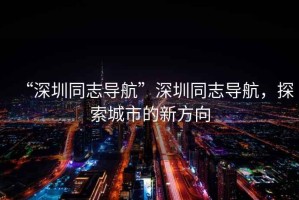 “深圳同志導(dǎo)航”深圳同志導(dǎo)航，探索城市的新方向