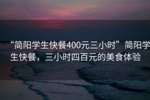 “簡(jiǎn)陽(yáng)學(xué)生快餐400元三小時(shí)”簡(jiǎn)陽(yáng)學(xué)生快餐，三小時(shí)四百元的美食體驗(yàn)