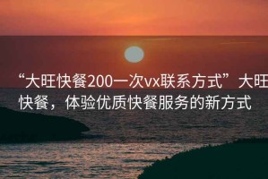 “大旺快餐200一次vx聯(lián)系方式”大旺快餐，體驗(yàn)優(yōu)質(zhì)快餐服務(wù)的新方式