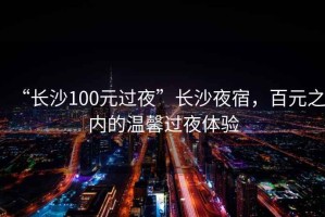 “長(zhǎng)沙100元過(guò)夜”長(zhǎng)沙夜宿，百元之內(nèi)的溫馨過(guò)夜體驗(yàn)