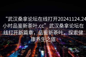 “武漢桑拿論壇在線打開20241124.24小時(shí)品鑒新茶葉.cc”武漢桑拿論壇在線打開新篇章，品鑒新茶葉，探索健康養(yǎng)生之道