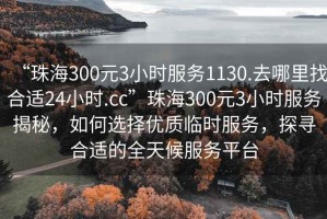 “珠海300元3小時(shí)服務(wù)1130.去哪里找合適24小時(shí).cc”珠海300元3小時(shí)服務(wù)揭秘，如何選擇優(yōu)質(zhì)臨時(shí)服務(wù)，探尋合適的全天候服務(wù)平臺(tái)