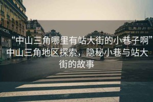 “中山三角哪里有站大街的小巷子啊”中山三角地區(qū)探索，隱秘小巷與站大街的故事