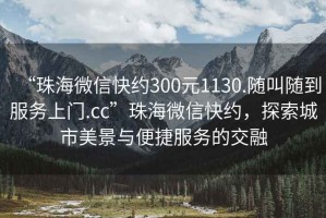 “珠海微信快約300元1130.隨叫隨到服務(wù)上門.cc”珠海微信快約，探索城市美景與便捷服務(wù)的交融
