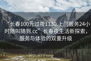 “長春100元過夜1130.上門服務(wù)24小時隨叫隨到.cc”長春夜生活新探索，服務(wù)與體驗的雙重升級