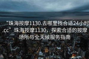 “珠海按摩1130.去哪里找合適24小時.cc”珠海按摩1130，探索合適的按摩場所與全天候服務(wù)指南