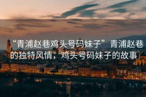 “青浦趙巷雞頭號(hào)碼妹子”青浦趙巷的獨(dú)特風(fēng)情，雞頭號(hào)碼妹子的故事