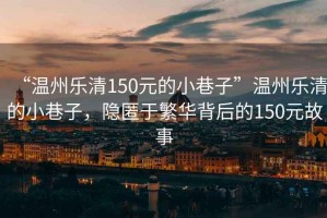 “溫州樂(lè)清150元的小巷子”溫州樂(lè)清的小巷子，隱匿于繁華背后的150元故事