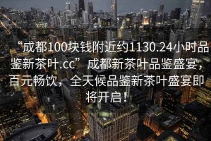 “成都100塊錢附近約1130.24小時品鑒新茶葉.cc”成都新茶葉品鑒盛宴，百元暢飲，全天候品鑒新茶葉盛宴即將開啟！