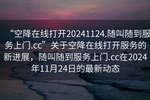 “空降在線打開20241124.隨叫隨到服務(wù)上門.cc”關(guān)于空降在線打開服務(wù)的新進(jìn)展，隨叫隨到服務(wù)上門.cc在2024年11月24日的最新動(dòng)態(tài)