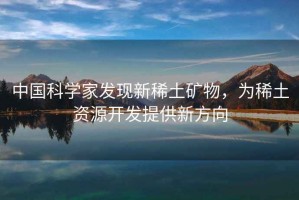 中國科學(xué)家發(fā)現(xiàn)新稀土礦物，為稀土資源開發(fā)提供新方向