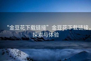 “金豆花下載鏈接”金豆花下載鏈接，探索與體驗