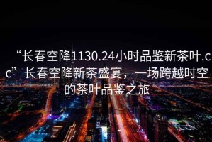 “長春空降1130.24小時品鑒新茶葉.cc”長春空降新茶盛宴，一場跨越時空的茶葉品鑒之旅