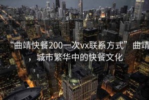 “曲靖快餐200一次vx聯(lián)系方式”曲靖，城市繁華中的快餐文化
