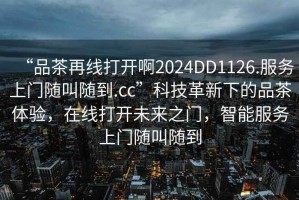 “品茶再線打開啊2024DD1126.服務(wù)上門隨叫隨到.cc”科技革新下的品茶體驗(yàn)，在線打開未來(lái)之門，智能服務(wù)上門隨叫隨到