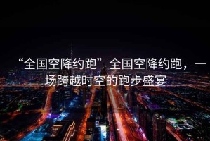 “全國空降約跑”全國空降約跑，一場跨越時空的跑步盛宴