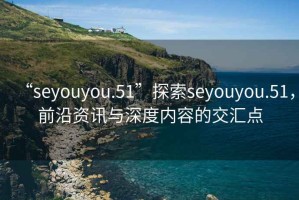 “seyouyou.51”探索seyouyou.51，前沿資訊與深度內(nèi)容的交匯點(diǎn)