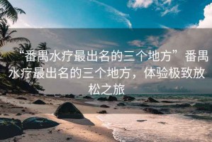 “番禺水療最出名的三個地方”番禺水療最出名的三個地方，體驗極致放松之旅