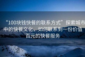 “100塊錢快餐的聯(lián)系方式”探索城市中的快餐文化，如何聯(lián)系到一份價(jià)值百元的快餐服務(wù)
