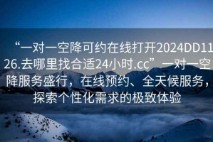 “一對一空降可約在線打開2024DD1126.去哪里找合適24小時.cc”一對一空降服務(wù)盛行，在線預(yù)約、全天候服務(wù)，探索個性化需求的極致體驗