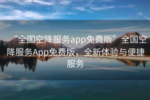 “全國空降服務(wù)app免費版”全國空降服務(wù)App免費版，全新體驗與便捷服務(wù)