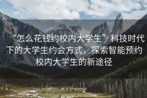 “怎么花錢約校內(nèi)大學(xué)生”科技時(shí)代下的大學(xué)生約會(huì)方式，探索智能預(yù)約校內(nèi)大學(xué)生的新途徑