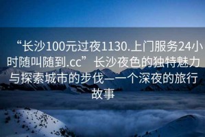 “長沙100元過夜1130.上門服務(wù)24小時(shí)隨叫隨到.cc”長沙夜色的獨(dú)特魅力與探索城市的步伐—一個(gè)深夜的旅行故事