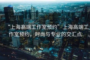 “上海高端工作室預(yù)約”上海高端工作室預(yù)約，時(shí)尚與專業(yè)的交匯點(diǎn)