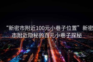 “新密市附近100元小巷子位置”新密市附近隱秘的百元小巷子探秘