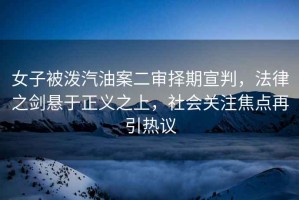 女子被潑汽油案二審擇期宣判，法律之劍懸于正義之上，社會關(guān)注焦點(diǎn)再引熱議