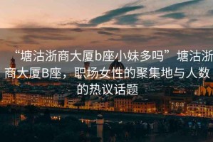 “塘沽浙商大廈b座小妹多嗎”塘沽浙商大廈B座，職場(chǎng)女性的聚集地與人數(shù)的熱議話題
