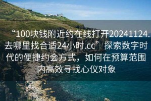 “100塊錢附近約在線打開20241124.去哪里找合適24小時.cc”探索數(shù)字時代的便捷約會方式，如何在預算范圍內(nèi)高效尋找心儀對象