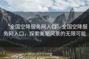 “全國(guó)空降服務(wù)網(wǎng)入口”全國(guó)空降服務(wù)網(wǎng)入口，探索美麗風(fēng)景的無限可能
