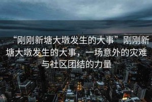 “剛剛新塘大墩發(fā)生的大事”剛剛新塘大墩發(fā)生的大事，一場(chǎng)意外的災(zāi)難與社區(qū)團(tuán)結(jié)的力量