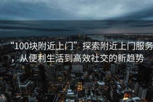“100塊附近上門(mén)”探索附近上門(mén)服務(wù)，從便利生活到高效社交的新趨勢(shì)