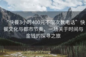 “快餐3小時(shí)400元不限次數(shù)電話”快餐文化與都市節(jié)奏，一場(chǎng)關(guān)于時(shí)間與金錢(qián)的探尋之旅