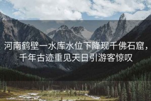 河南鶴壁一水庫水位下降現(xiàn)千佛石窟，千年古跡重見天日引游客驚嘆
