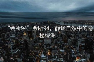 “會(huì)所94”會(huì)所94，靜謐自然中的隱秘綠洲