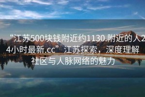 “江蘇500塊錢附近約1130.附近的人24小時(shí)最新.cc”江蘇探索，深度理解社區(qū)與人脈網(wǎng)絡(luò)的魅力