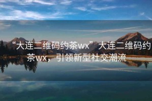 “大連二維碼約茶wx”大連二維碼約茶wx，引領(lǐng)新型社交潮流