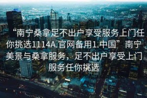 “南寧桑拿足不出戶享受服務(wù)上門任你挑選1114A.官網(wǎng)備用1.中國(guó)”南寧美景與桑拿服務(wù)，足不出戶享受上門服務(wù)任你挑選