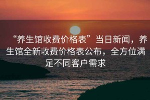 “養(yǎng)生館收費價格表”當日新聞，養(yǎng)生館全新收費價格表公布，全方位滿足不同客戶需求