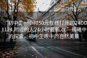 “初中生一小時50元在線打開2024DD1124.附近的人24小時最新.cc”晨曦中的探索，初中生眼中的自然美景