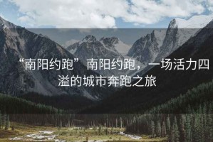 “南陽(yáng)約跑”南陽(yáng)約跑，一場(chǎng)活力四溢的城市奔跑之旅