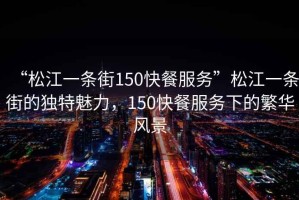 “松江一條街150快餐服務(wù)”松江一條街的獨(dú)特魅力，150快餐服務(wù)下的繁華風(fēng)景
